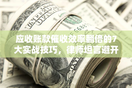 武汉应收账款催收效率翻倍的7大实战技巧，律师坦言避开这些法律雷区最关键
