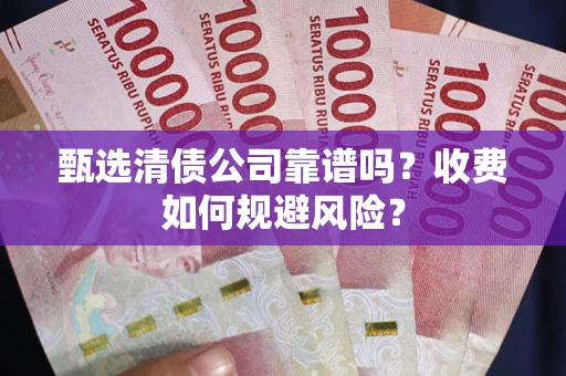 武汉甄选清债公司靠谱吗？收费如何规避风险？