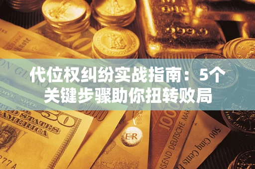 武汉代位权纠纷实战指南：5个关键步骤助你扭转败局