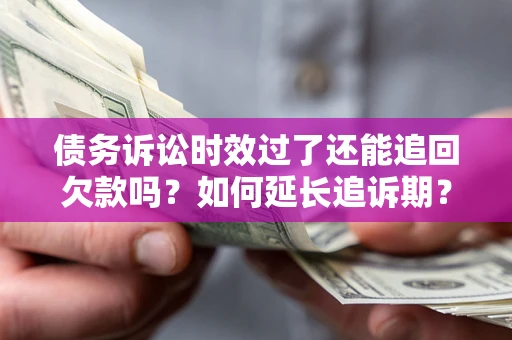武汉债务诉讼时效过了还能追回欠款吗？如何延长追诉期？