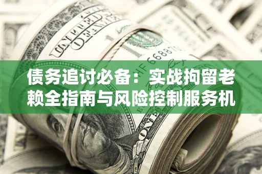 武汉债务追讨必备：实战拘留老赖全指南与风险控制服务机构推荐