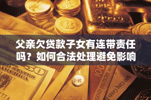 武汉父亲欠贷款子女有连带责任吗？如何合法处理避免影响？