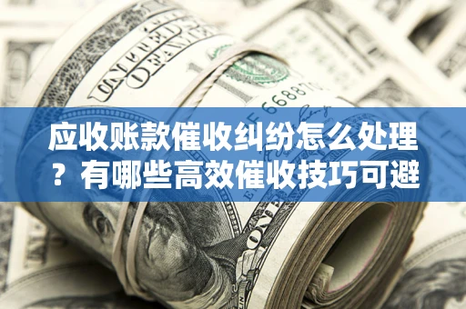 武汉应收账款催收纠纷怎么处理？有哪些高效催收技巧可避免坏账？