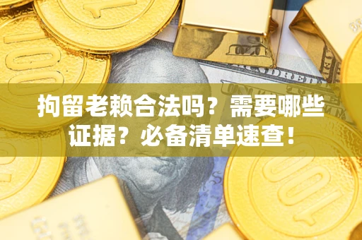 武汉拘留老赖合法吗？需要哪些证据？必备清单速查！